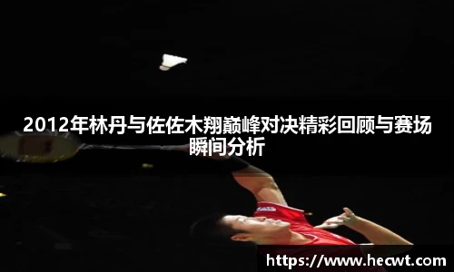 2012年林丹与佐佐木翔巅峰对决精彩回顾与赛场瞬间分析