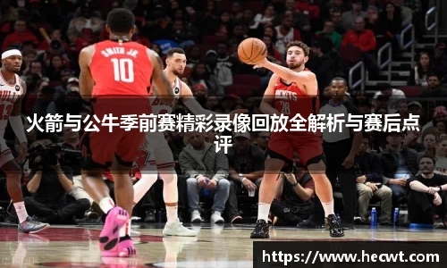 火箭与公牛季前赛精彩录像回放全解析与赛后点评