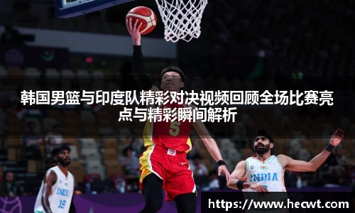 韩国男篮与印度队精彩对决视频回顾全场比赛亮点与精彩瞬间解析